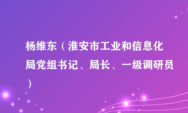 杨维东（淮安市工业和信息化局党组书记、局长、一级调研员）