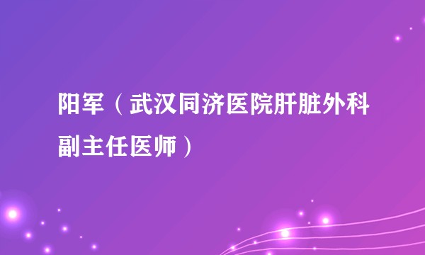 阳军（武汉同济医院肝脏外科副主任医师）