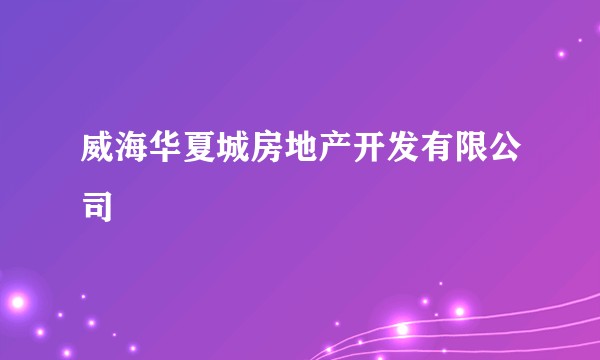 威海华夏城房地产开发有限公司