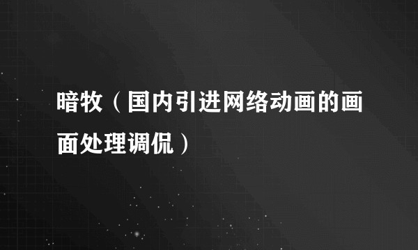 暗牧（国内引进网络动画的画面处理调侃）