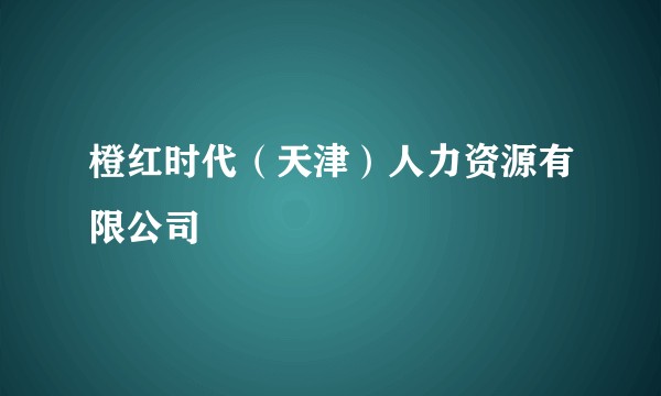 橙红时代（天津）人力资源有限公司