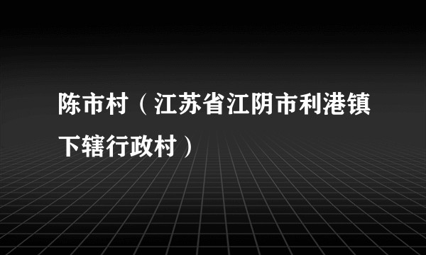 陈市村（江苏省江阴市利港镇下辖行政村）