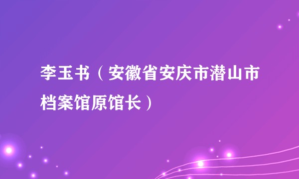 李玉书（安徽省安庆市潜山市档案馆原馆长）