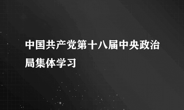 中国共产党第十八届中央政治局集体学习
