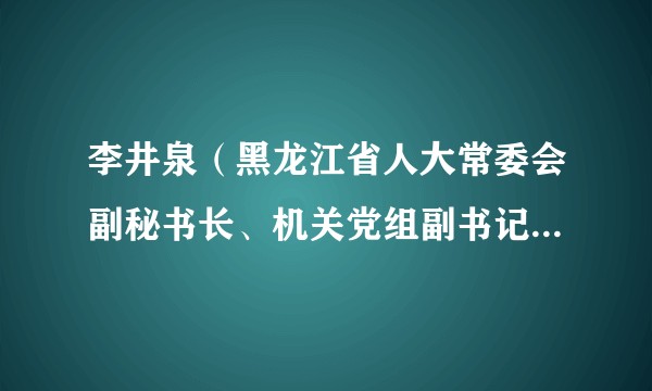 李井泉(黑龙江省人大常委会副秘书长、机关党组副书记、办公厅副主任)