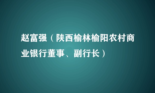 赵富强（陕西榆林榆阳农村商业银行董事、副行长）