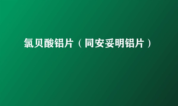 氯贝酸铝片（同安妥明铝片）