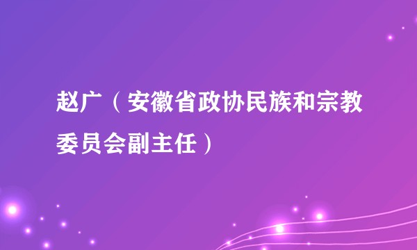 赵广（安徽省政协民族和宗教委员会副主任）