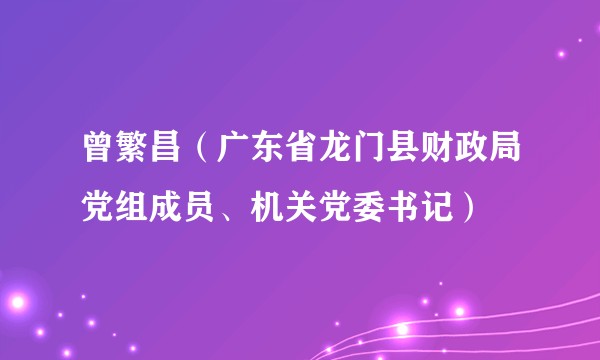 曾繁昌（广东省龙门县财政局党组成员、机关党委书记）