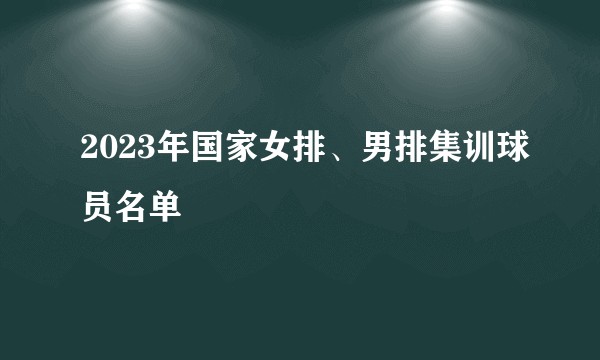 2023年国家女排、男排集训球员名单
