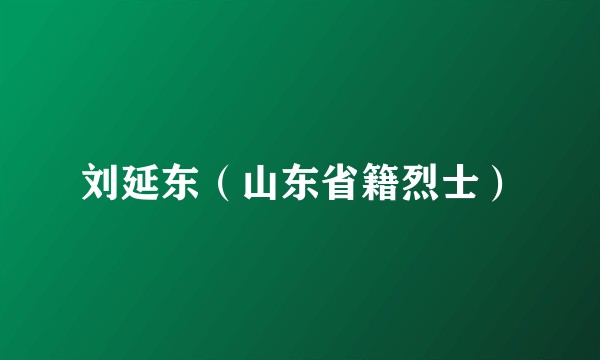 刘延东（山东省籍烈士）