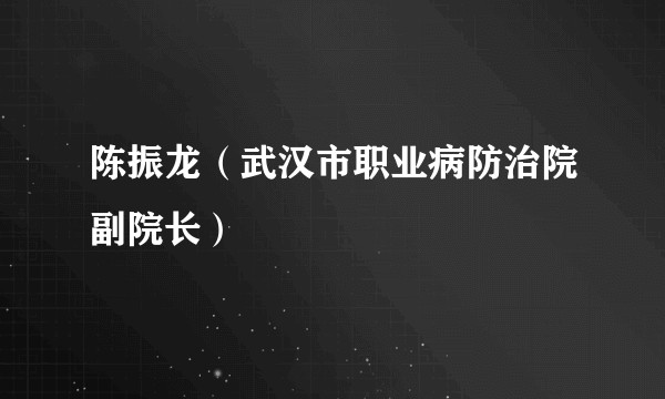 陈振龙（武汉市职业病防治院副院长）