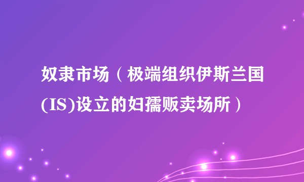 奴隶市场(极端组织伊斯兰国(IS)设立的妇孺贩卖场所)