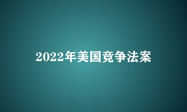 2022年美国竞争法案