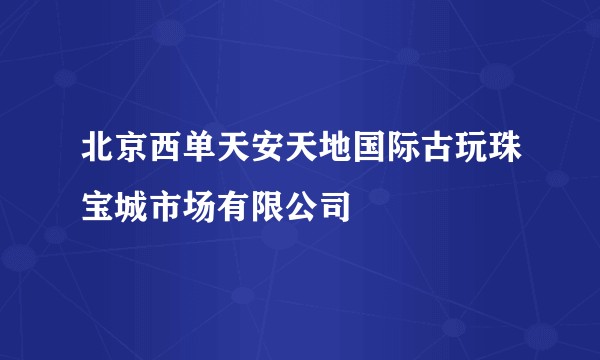 北京西单天安天地国际古玩珠宝城市场有限公司