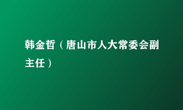 韩金哲（唐山市人大常委会副主任）