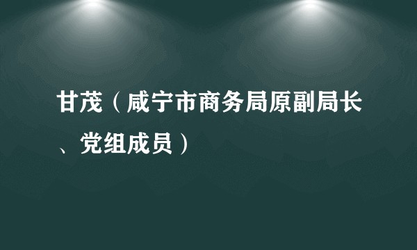 甘茂(咸宁市商务局原副局长、党组成员)