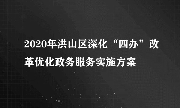 2020年洪山区深化“四办”改革优化政务服务实施方案
