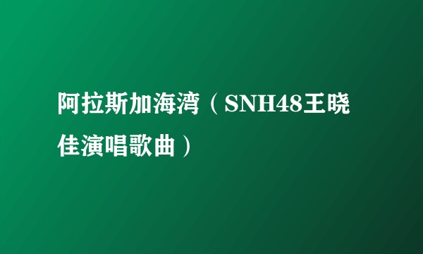 阿拉斯加海湾（SNH48王晓佳演唱歌曲）