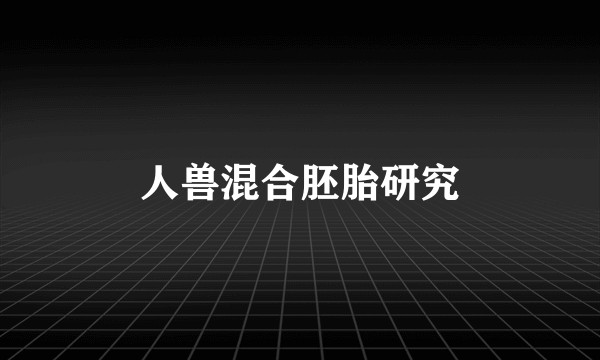 人兽混合胚胎研究
