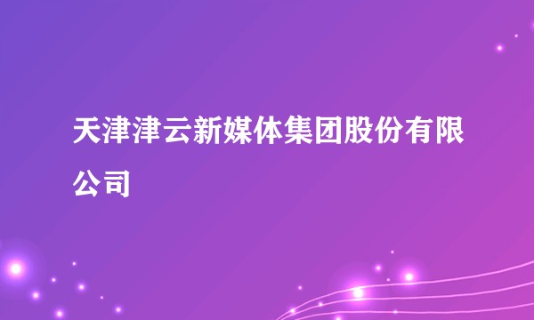 天津津云新媒体集团股份有限公司