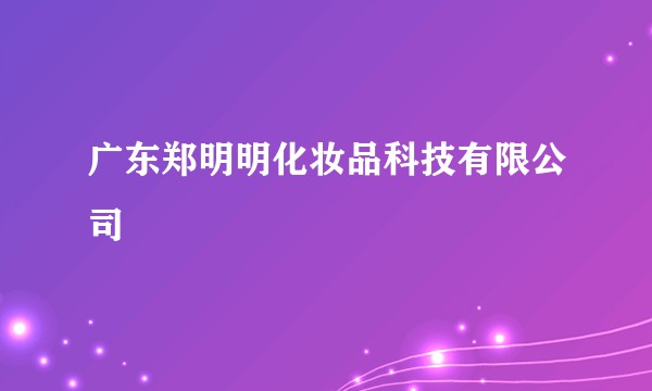 广东郑明明化妆品科技有限公司