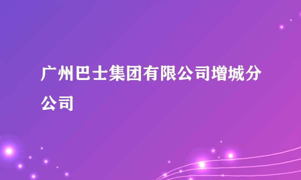 广州巴士集团有限公司增城分公司