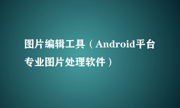 图片编辑工具（Android平台专业图片处理软件）