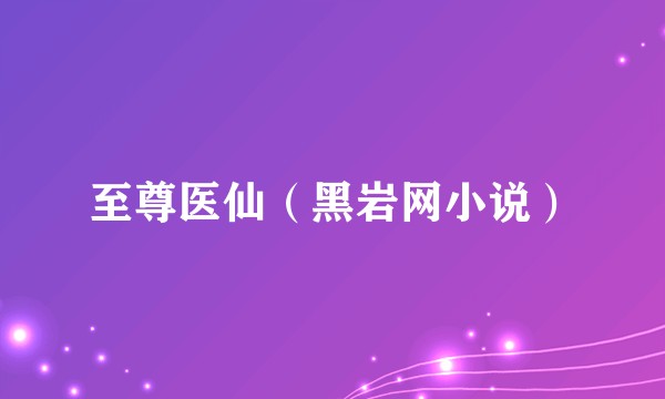 至尊医仙（黑岩网小说）