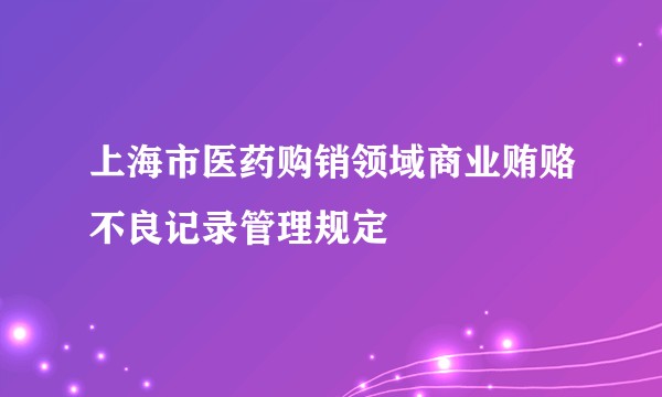 上海市医药购销领域商业贿赂不良记录管理规定