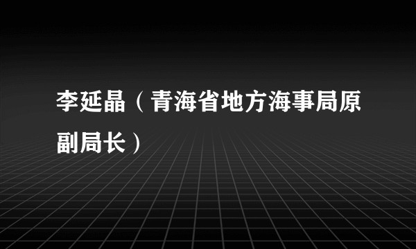 李延晶（青海省地方海事局原副局长）