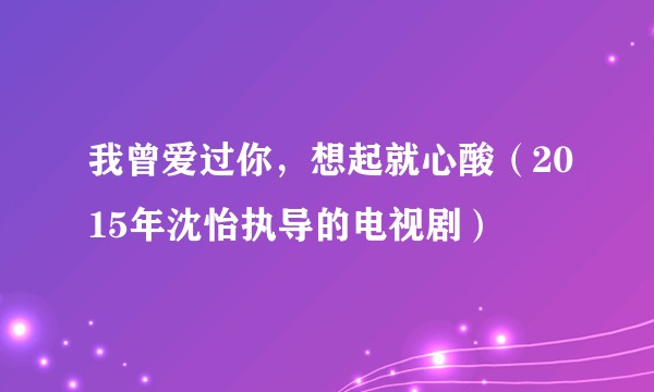 我曾爱过你，想起就心酸（2015年沈怡执导的电视剧）