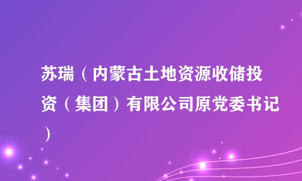 苏瑞（内蒙古土地资源收储投资（集团）有限公司原党委书记）