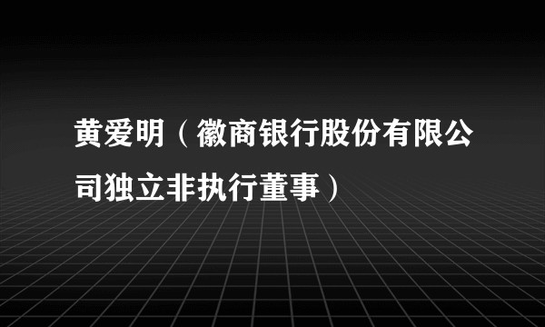 黄爱明（徽商银行股份有限公司独立非执行董事）