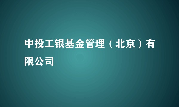 中投工银基金管理（北京）有限公司