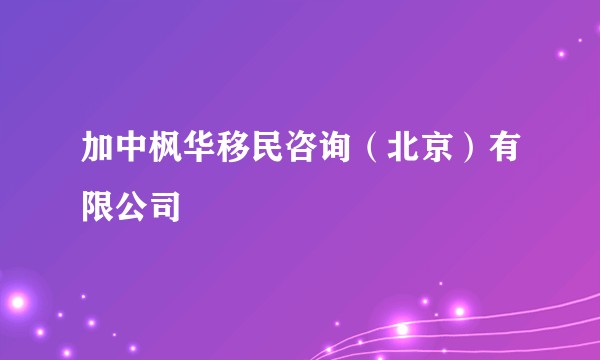 加中枫华移民咨询（北京）有限公司