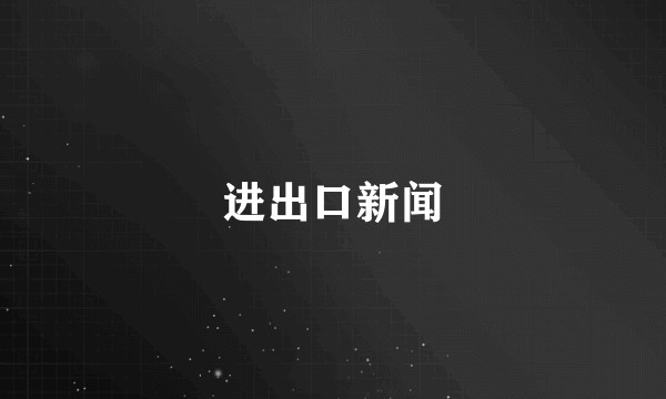 进出口新闻