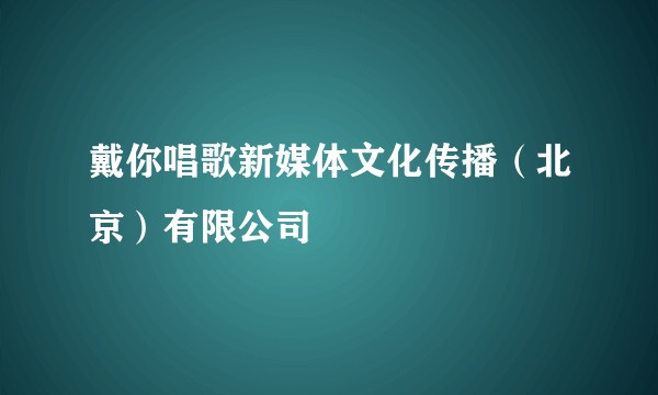戴你唱歌新媒体文化传播（北京）有限公司