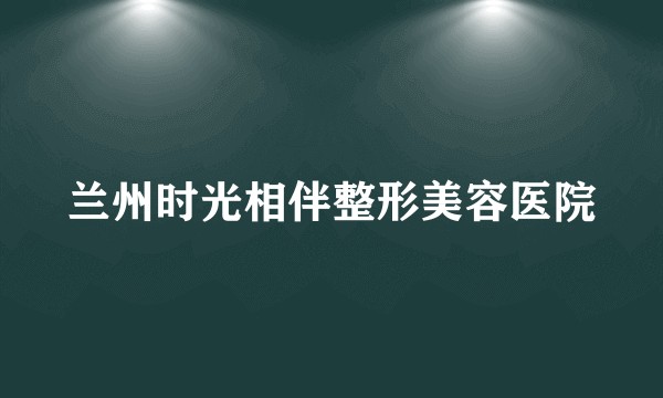兰州时光相伴整形美容医院