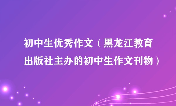 初中生优秀作文（黑龙江教育出版社主办的初中生作文刊物）