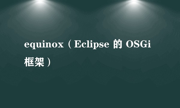 equinox（Eclipse 的 OSGi 框架）