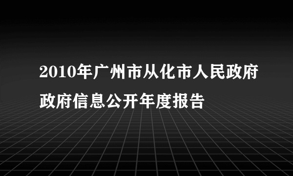 2010年广州市从化市人民政府政府信息公开年度报告