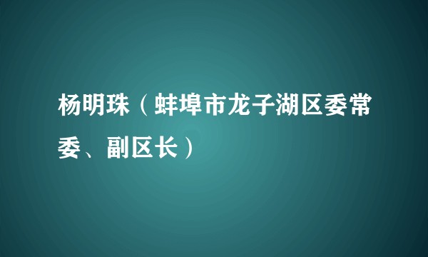 杨明珠（蚌埠市龙子湖区委常委、副区长）