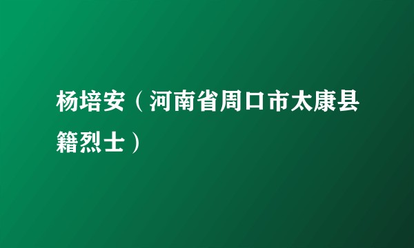 杨培安（河南省周口市太康县籍烈士）