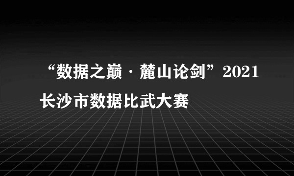 “数据之巅·麓山论剑”2021长沙市数据比武大赛