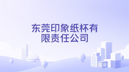 东莞印象纸杯有限责任公司