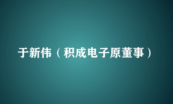 于新伟（积成电子原董事）