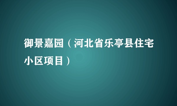 御景嘉园（河北省乐亭县住宅小区项目）