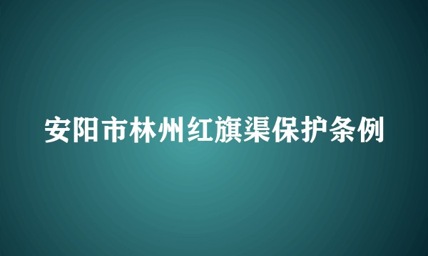 安阳市林州红旗渠保护条例