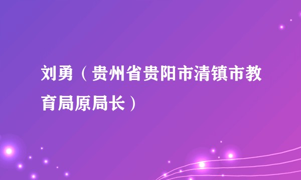 刘勇（贵州省贵阳市清镇市教育局原局长）